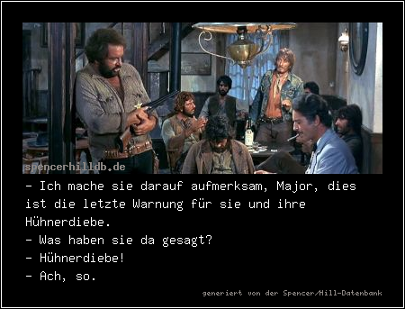 - Ich mache sie darauf aufmerksam, Major, dies ist die letzte Warnung für sie und ihre Hühnerdiebe.
- Was haben sie da gesagt?
- Hühnerdiebe!
- Ach, so.
