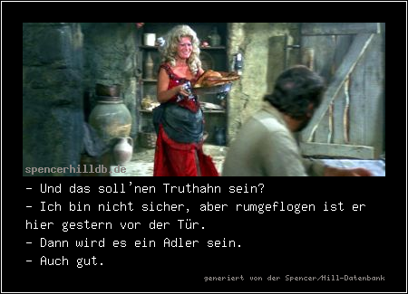 - Und das soll'nen Truthahn sein?
- Ich bin nicht sicher, aber rumgeflogen ist er hier gestern vor der Tür.
- Dann wird es ein Adler sein.
- Auch gut.