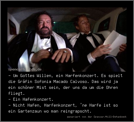 - Um Gottes Willen, ein Harfenkonzert. Es spielt die Gräfin Sofonia Macado Calvoso. Das wird ja ein schöner Mist sein, der uns da um die Ohren fliegt.
- Ein Hafenkonzert.
- Nicht Hafen, Harfenkonzert, 'ne Harfe ist so ein Gartenzaun wo man reingrapscht.