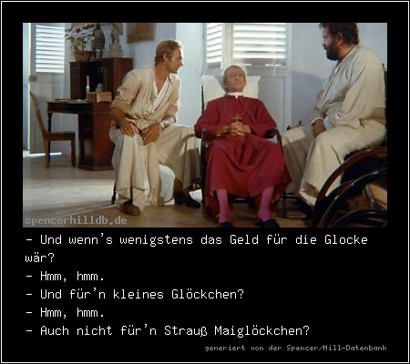 - Und wenn's wenigstens das Geld für die Glocke wär?
- Hmm, hmm.
- Und für'n kleines Glöckchen?
- Hmm, hmm.
- Auch nicht für'n Strauß Maiglöckchen?