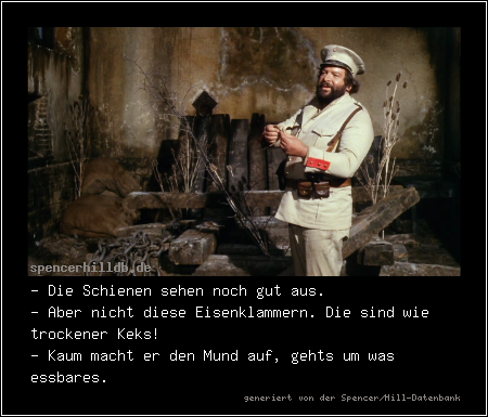 - Die Schienen sehen noch gut aus.
- Aber nicht diese Eisenklammern. Die sind wie trockener Keks!
- Kaum macht er den Mund auf, gehts um was essbares.