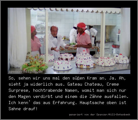 So, sehen wir uns mal den süßen Kram an. Ja. Ah, sieht ja widerlich aus. Gateau Chateau, Creme Surprese, hochtrabende Namen, womit man sich nur den Magen verdirbt und einem die Zähne ausfallen. Ich kenn' das aus Erfahrung. Hauptsache oben ist Sahne drauf!