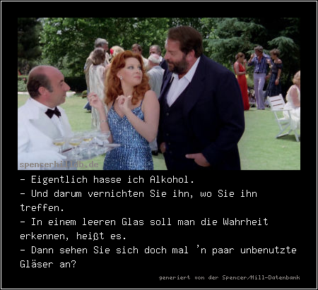 - Eigentlich hasse ich Alkohol.
- Und darum vernichten Sie ihn, wo Sie ihn treffen.
- In einem leeren Glas soll man die Wahrheit erkennen, heißt es.
- Dann sehen Sie sich doch mal 'n paar unbenutzte Gläser an?
