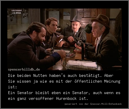 Die beiden Nutten haben's auch bestätigt. Aber Sie wissen ja wie es mit der öffentlichen Meinung ist:
Ein Senator bleibt eben ein Senator, auch wenn es ein ganz versoffener Hurenbock ist.