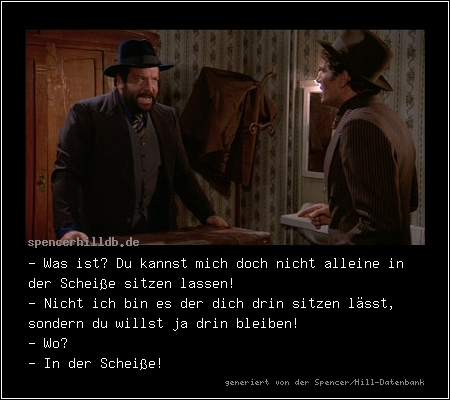 - Was ist? Du kannst mich doch nicht alleine in der Scheiße sitzen lassen!
- Nicht ich bin es der dich drin sitzen lässt, sondern du willst ja drin bleiben!
- Wo?
- In der Scheiße!