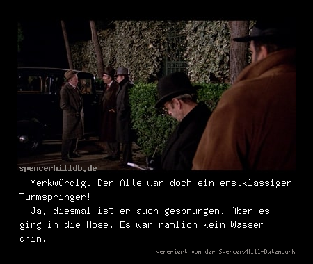 - Merkwürdig. Der Alte war doch ein erstklassiger Turmspringer!
- Ja, diesmal ist er auch gesprungen. Aber es ging in die Hose. Es war nämlich kein Wasser drin. 
