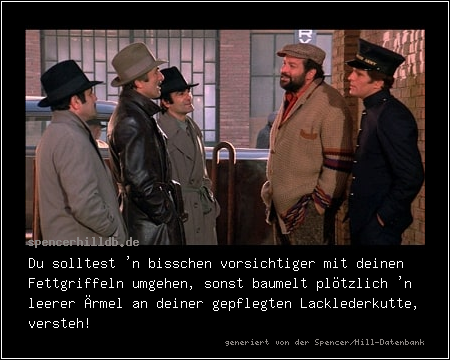Du solltest 'n bisschen vorsichtiger mit deinen Fettgriffeln umgehen, sonst baumelt plötzlich 'n leerer Ärmel an deiner gepflegten Lacklederkutte, versteh!