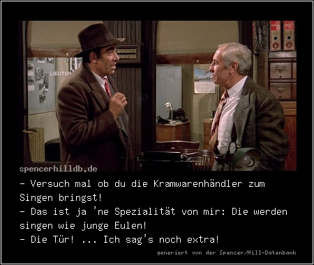 - Versuch mal ob du die Kramwarenhändler zum Singen bringst!
- Das ist ja 'ne Spezialität von mir: Die werden singen wie junge Eulen!
- Die Tür! ... Ich sag's noch extra!