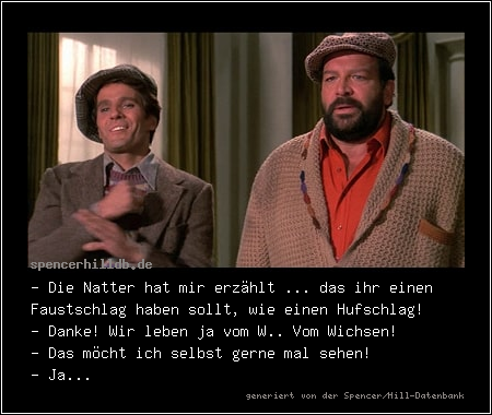 - Die Natter hat mir erzählt ... das ihr einen Faustschlag haben sollt, wie einen Hufschlag! 
- Danke! Wir leben ja vom W.. Vom Wichsen! 
- Das möcht ich selbst gerne mal sehen! 
- Ja...