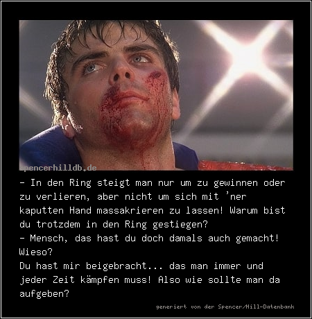 - In den Ring steigt man nur um zu gewinnen oder zu verlieren, aber nicht um sich mit 'ner kaputten Hand massakrieren zu lassen! Warum bist du trotzdem in den Ring gestiegen?
- Mensch, das hast du doch damals auch gemacht!
Wieso? 
Du hast mir beigebracht... das man immer und jeder Zeit kämpfen muss! Also wie sollte man da aufgeben?