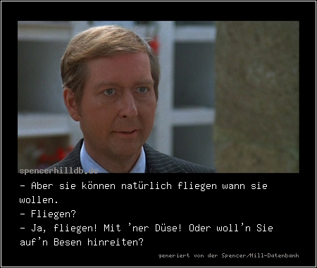 - Aber sie können natürlich fliegen wann sie wollen.
- Fliegen?
- Ja, fliegen! Mit 'ner Düse! Oder woll'n Sie auf'n Besen hinreiten?
