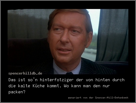 Das ist so'n hinterfotziger der von hinten durch die kalte Küche kommt. Wo kann man den nur packen?