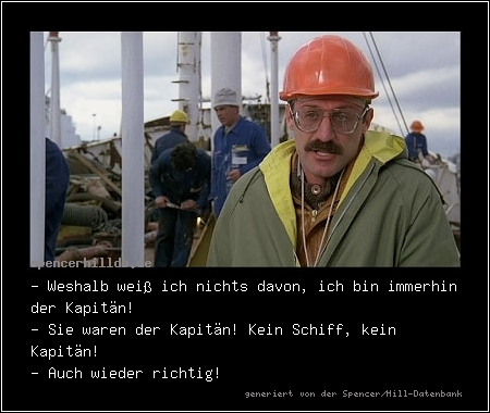 - Weshalb weiß ich nichts davon, ich bin immerhin der Kapitän!
- Sie waren der Kapitän! Kein Schiff, kein Kapitän!
- Auch wieder richtig!
