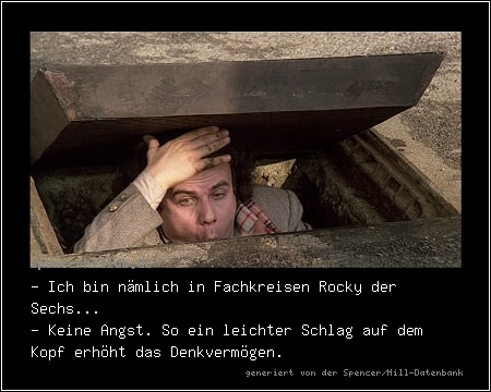 - Ich bin nämlich in Fachkreisen Rocky der Sechs...
- Keine Angst. So ein leichter Schlag auf dem Kopf erhöht das Denkvermögen.