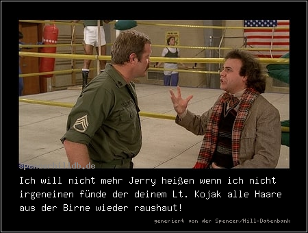 Ich will nicht mehr Jerry heißen wenn ich nicht irgeneinen fünde der deinem Lt. Kojak alle Haare aus der Birne wieder raushaut!
