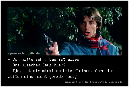 - So, bitte sehr. Das ist alles!
- Das bisschen Zeug hier?
- Tja, tut mir wirklich Leid Kleiner. Aber die Zeiten sind nicht gerade rosig!