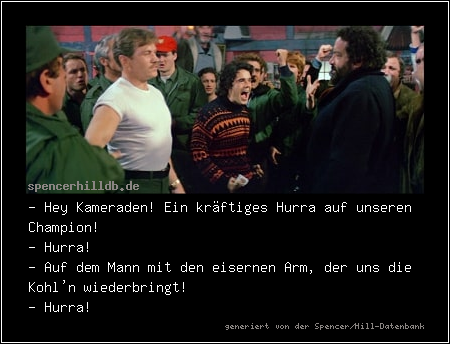 - Hey Kameraden! Ein kräftiges Hurra auf unseren Champion!
- Hurra!
- Auf dem Mann mit den eisernen Arm, der uns die Kohl'n wiederbringt!
- Hurra!