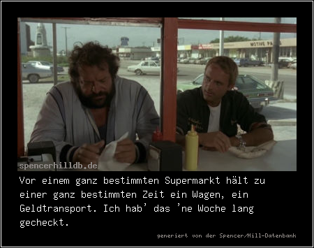 Vor einem ganz bestimmten Supermarkt hält zu einer ganz bestimmten Zeit ein Wagen, ein Geldtransport. Ich hab' das 'ne Woche lang gecheckt.