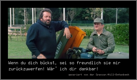 Wenn du dich bückst, sei so freundlich sie mir zurückzuwerfen! Wär' ich dir dankbar!