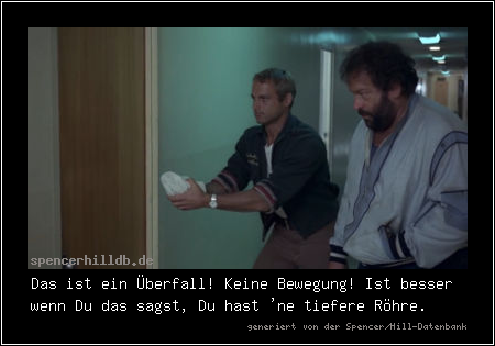 Das ist ein Überfall! Keine Bewegung! Ist besser wenn Du das sagst, Du hast 'ne tiefere Röhre.