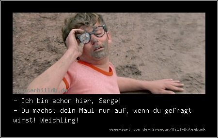 - Ich bin schon hier, Sarge!
- Du machst dein Maul nur auf, wenn du gefragt wirst! Weichling!