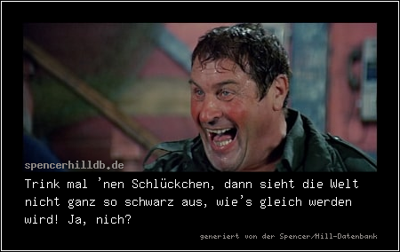 Trink mal 'nen Schlückchen, dann sieht die Welt nicht ganz so schwarz aus, wie's gleich werden wird! Ja, nich?