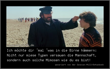 Ich möchte dir 'mal 'was in die Birne hämmern: Nicht nur miese Typen versauen die Mannschaft, sondern auch solche Mimosen wie du es bist!