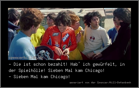 - Die ist schon bezahlt! Hab' ich gewürfelt, in der Spielhölle! Sieben Mal kam Chicago!
- Sieben Mal kam Chicago!