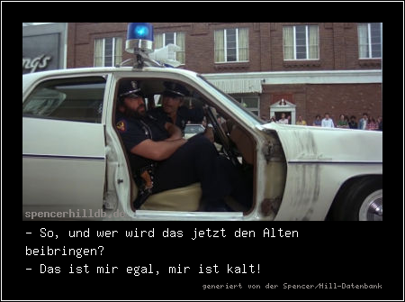 - So, und wer wird das jetzt den Alten beibringen?
- Das ist mir egal, mir ist kalt!