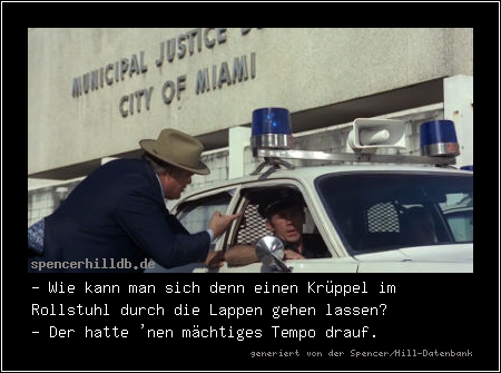 - Wie kann man sich denn einen Krüppel im Rollstuhl durch die Lappen gehen lassen?
- Der hatte 'nen mächtiges Tempo drauf.