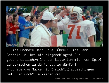 - Eine Granate Herr Spielführer! Eine Herr Granate ist bei mir eingeschlagen! Aus gesundheitlichen Gründen bitte ich mich vom Spiel zurückziehen zu dürfen... zu dürfen!
- Schade das Mücke nicht richtig zugeschlagen hat. Der wacht ja wieder auf...
