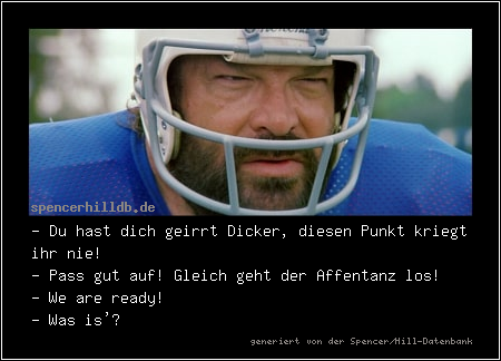 - Du hast dich geirrt Dicker, diesen Punkt kriegt ihr nie!
- Pass gut auf! Gleich geht der Affentanz los!
- We are ready!
- Was is'?
