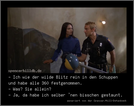 - Ich wie der wilde Blitz rein in den Schuppen und habe alle 360 festgenommen.
- Was? Sie allein?
- Ja, da habe ich selber 'nen bisschen gestaunt.