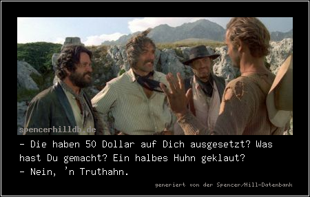 - Die haben 50 Dollar auf Dich ausgesetzt? Was hast Du gemacht? Ein halbes Huhn geklaut?
- Nein, 'n Truthahn.