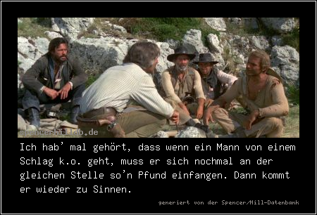 Ich hab' mal gehört, dass wenn ein Mann von einem Schlag k.o. geht, muss er sich nochmal an der gleichen Stelle so'n Pfund einfangen. Dann kommt er wieder zu Sinnen.