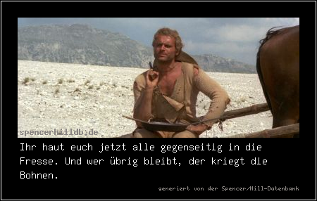 Ihr haut euch jetzt alle gegenseitig in die Fresse. Und wer übrig bleibt, der kriegt die Bohnen.