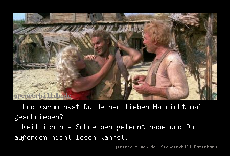 - Und warum hast Du deiner lieben Ma nicht mal geschrieben?
- Weil ich nie Schreiben gelernt habe und Du außerdem nicht lesen kannst.