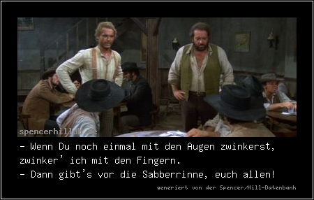 - Wenn Du noch einmal mit den Augen zwinkerst, zwinker' ich mit den Fingern.
- Dann gibt's vor die Sabberrinne, euch allen!