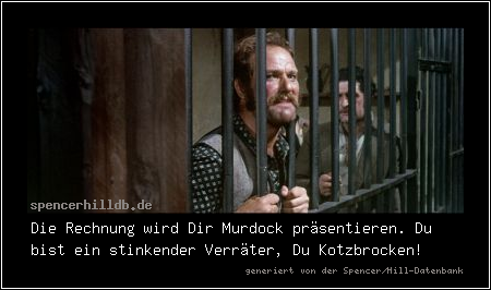Die Rechnung wird Dir Murdock präsentieren. Du bist ein stinkender Verräter, Du Kotzbrocken!
