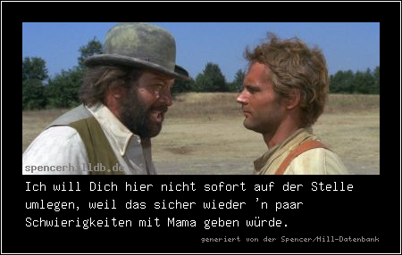 Ich will Dich hier nicht sofort auf der Stelle umlegen, weil das sicher wieder 'n paar Schwierigkeiten mit Mama geben würde.