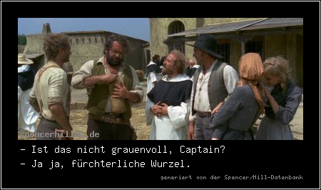 - Ist das nicht grauenvoll, Captain?
- Ja ja, fürchterliche Wurzel.