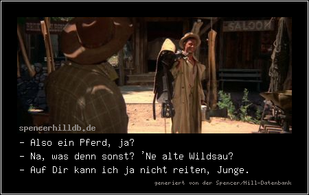 - Also ein Pferd, ja?
- Na, was denn sonst? 'Ne alte Wildsau?
- Auf Dir kann ich ja nicht reiten, Junge.