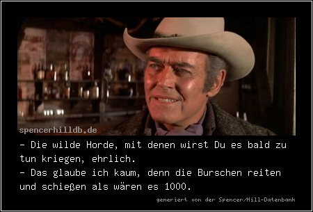- Die wilde Horde, mit denen wirst Du es bald zu tun kriegen, ehrlich.
- Das glaube ich kaum, denn die Burschen reiten und schießen als wären es 1000.