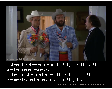 - Wenn die Herren mir bitte folgen wollen. Sie werden schon erwartet.
- Nur zu. Wir sind hier mit zwei kessen Bienen verabredet und nicht mit 'nem Pinguin.