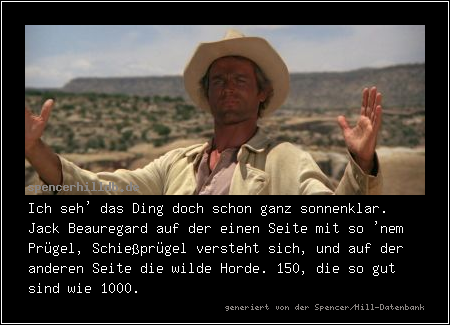 Ich seh' das Ding doch schon ganz sonnenklar. Jack Beauregard auf der einen Seite mit so 'nem Prügel, Schießprügel versteht sich, und auf der anderen Seite die wilde Horde. 150, die so gut sind wie 1000.