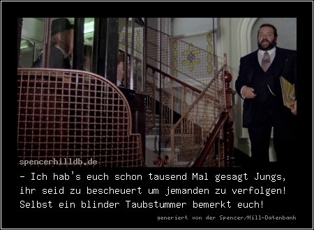 - Ich hab's euch schon tausend Mal gesagt Jungs, ihr seid zu bescheuert um jemanden zu verfolgen! Selbst ein blinder Taubstummer bemerkt euch!
