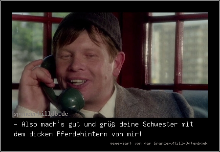 - Also mach's gut und grüß deine Schwester mit dem dicken Pferdehintern von mir!
