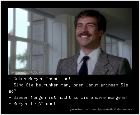 - Guten Morgen Inspektor!
- Sind Sie betrunken man, oder warum grinsen Sie so?
- Dieser Morgen ist nicht so wie andere morgens!
- Morgen heißt das!