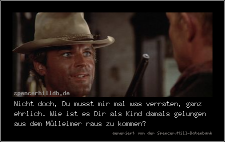 Nicht doch, Du musst mir mal was verraten, ganz ehrlich. Wie ist es Dir als Kind damals gelungen aus dem Mülleimer raus zu kommen?