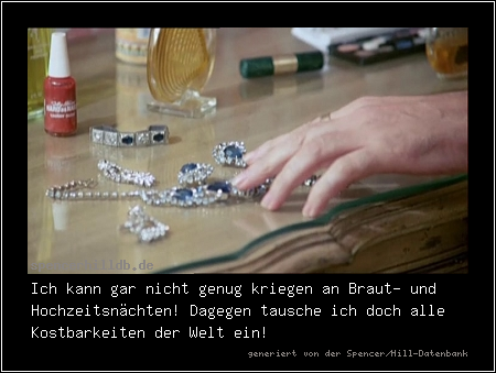 Ich kann gar nicht genug kriegen an Braut- und Hochzeitsnächten! Dagegen tausche ich doch alle Kostbarkeiten der Welt ein!
